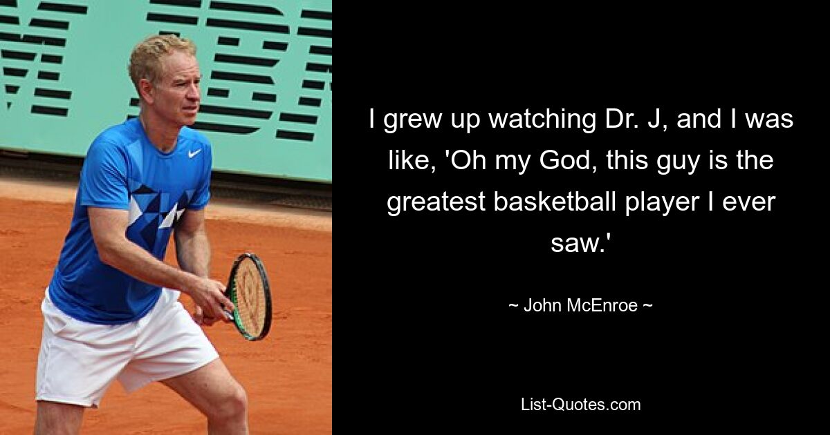 I grew up watching Dr. J, and I was like, 'Oh my God, this guy is the greatest basketball player I ever saw.' — © John McEnroe