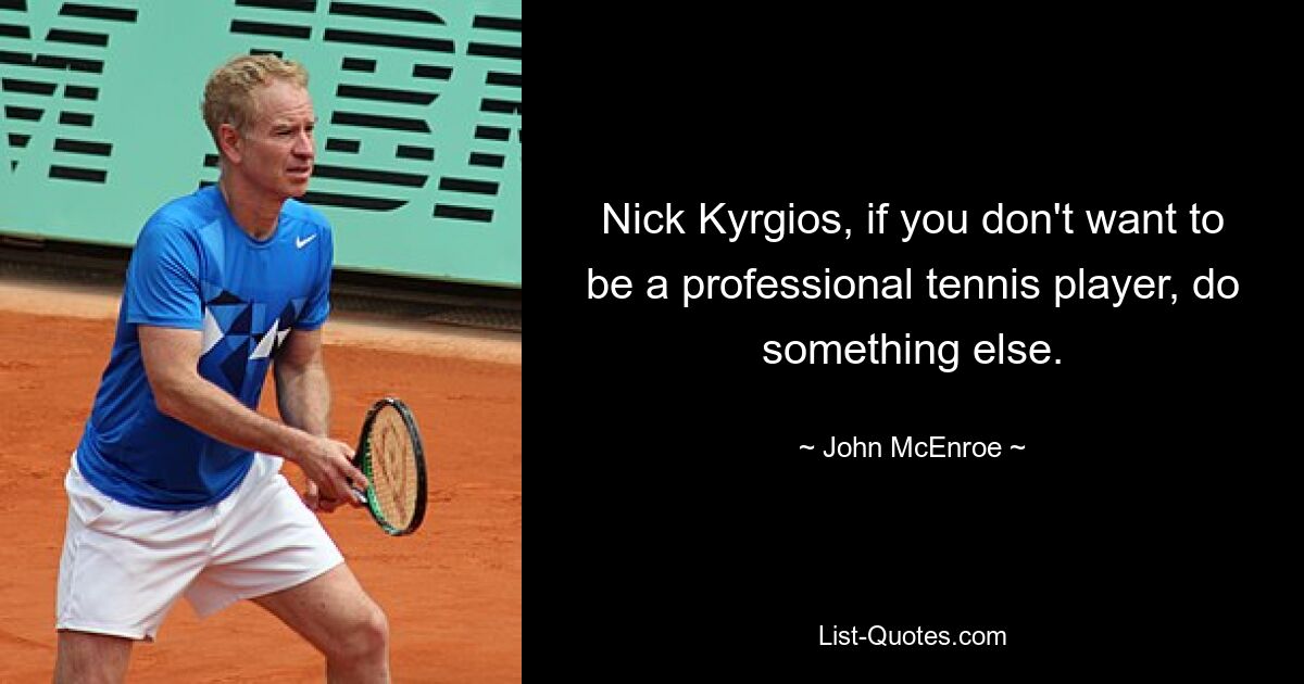 Nick Kyrgios, if you don't want to be a professional tennis player, do something else. — © John McEnroe