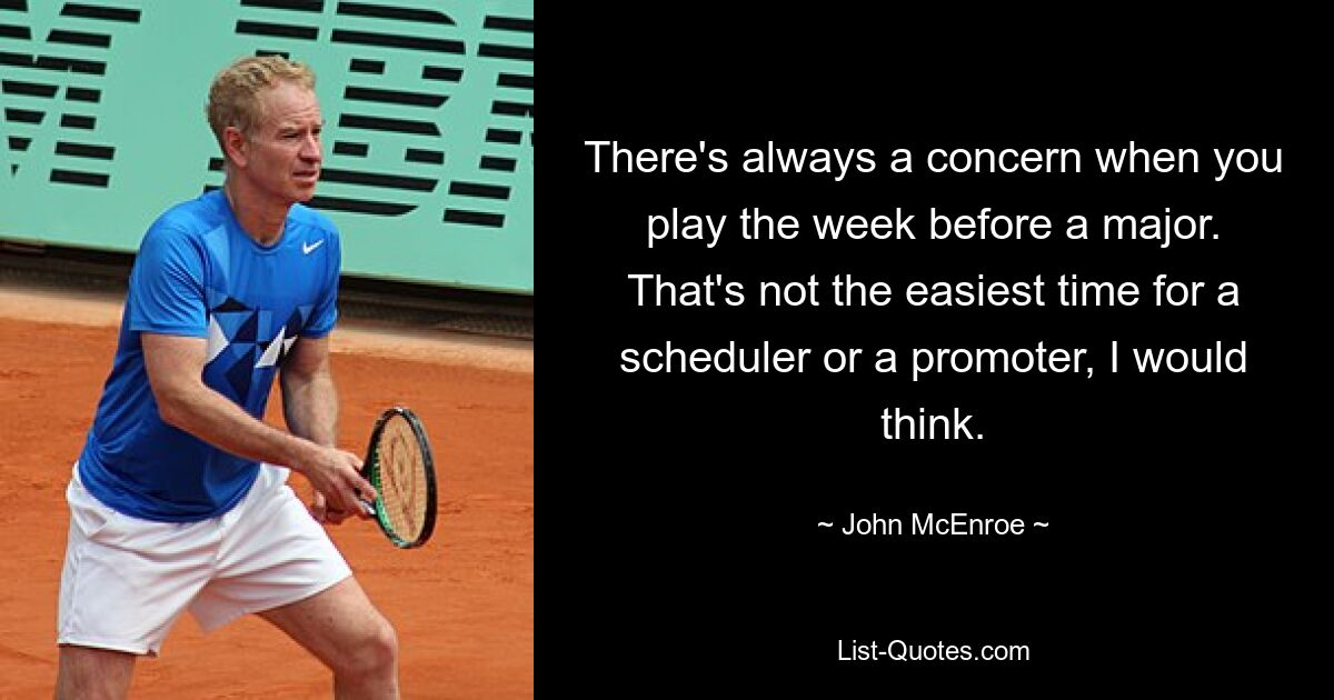 There's always a concern when you play the week before a major. That's not the easiest time for a scheduler or a promoter, I would think. — © John McEnroe