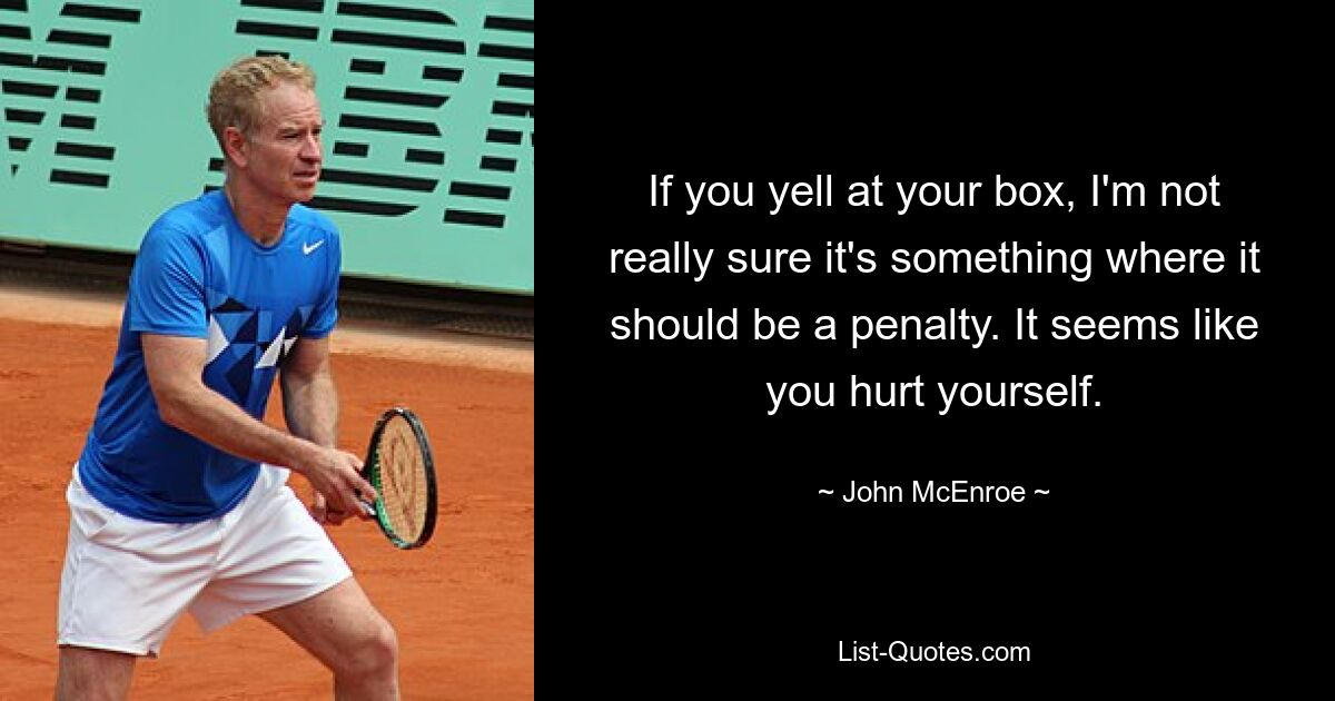 If you yell at your box, I'm not really sure it's something where it should be a penalty. It seems like you hurt yourself. — © John McEnroe