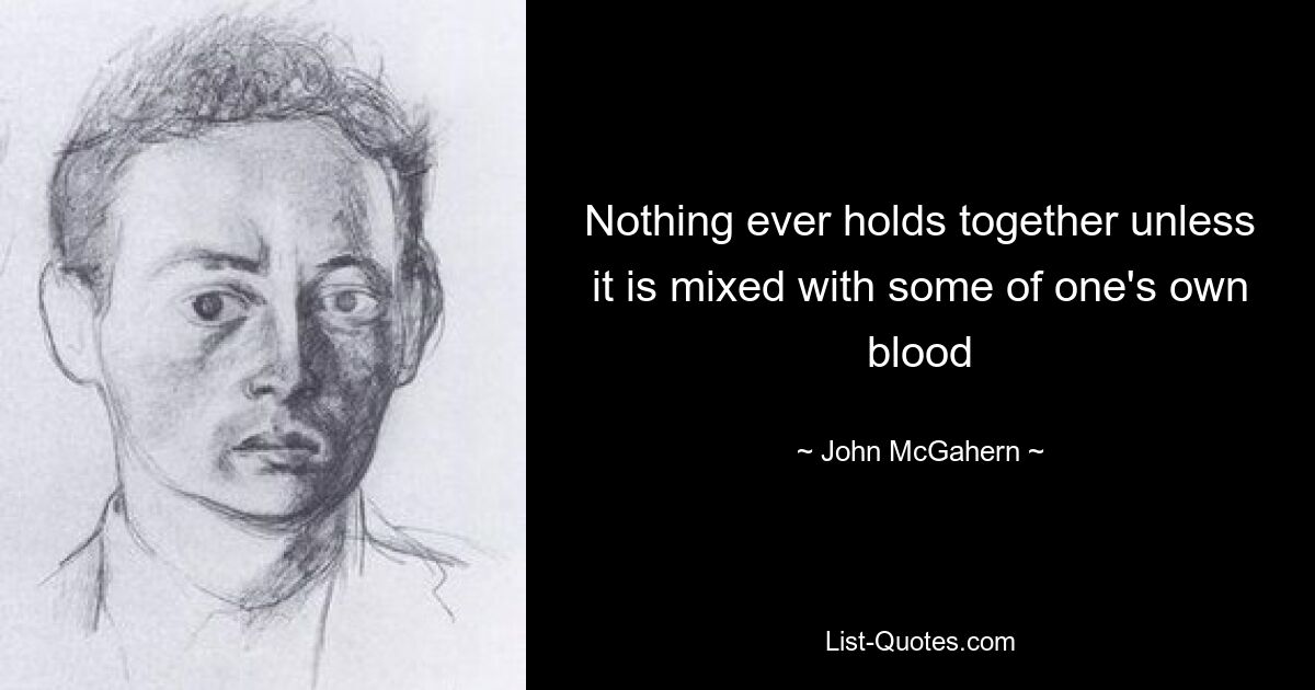 Nothing ever holds together unless it is mixed with some of one's own blood — © John McGahern