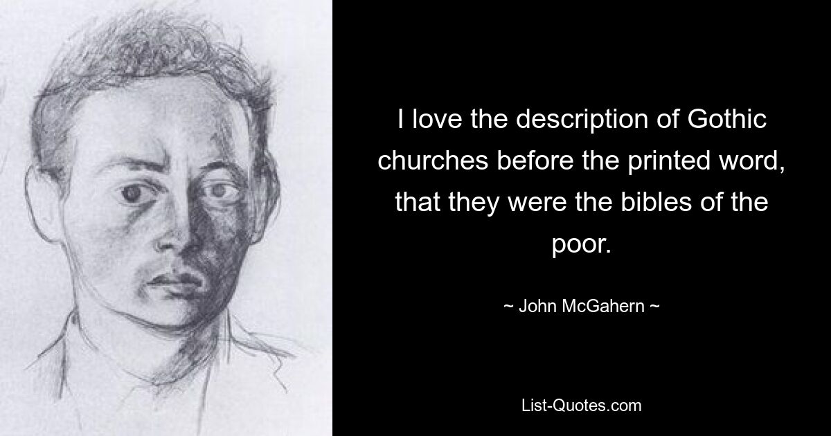 I love the description of Gothic churches before the printed word, that they were the bibles of the poor. — © John McGahern