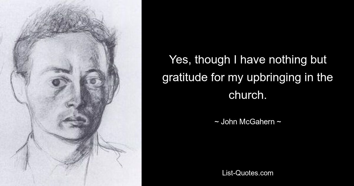 Yes, though I have nothing but gratitude for my upbringing in the church. — © John McGahern