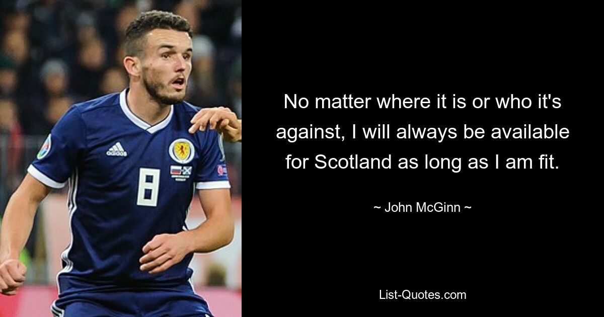 No matter where it is or who it's against, I will always be available for Scotland as long as I am fit. — © John McGinn