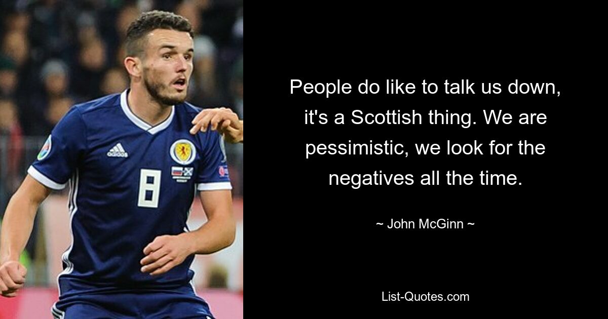 People do like to talk us down, it's a Scottish thing. We are pessimistic, we look for the negatives all the time. — © John McGinn