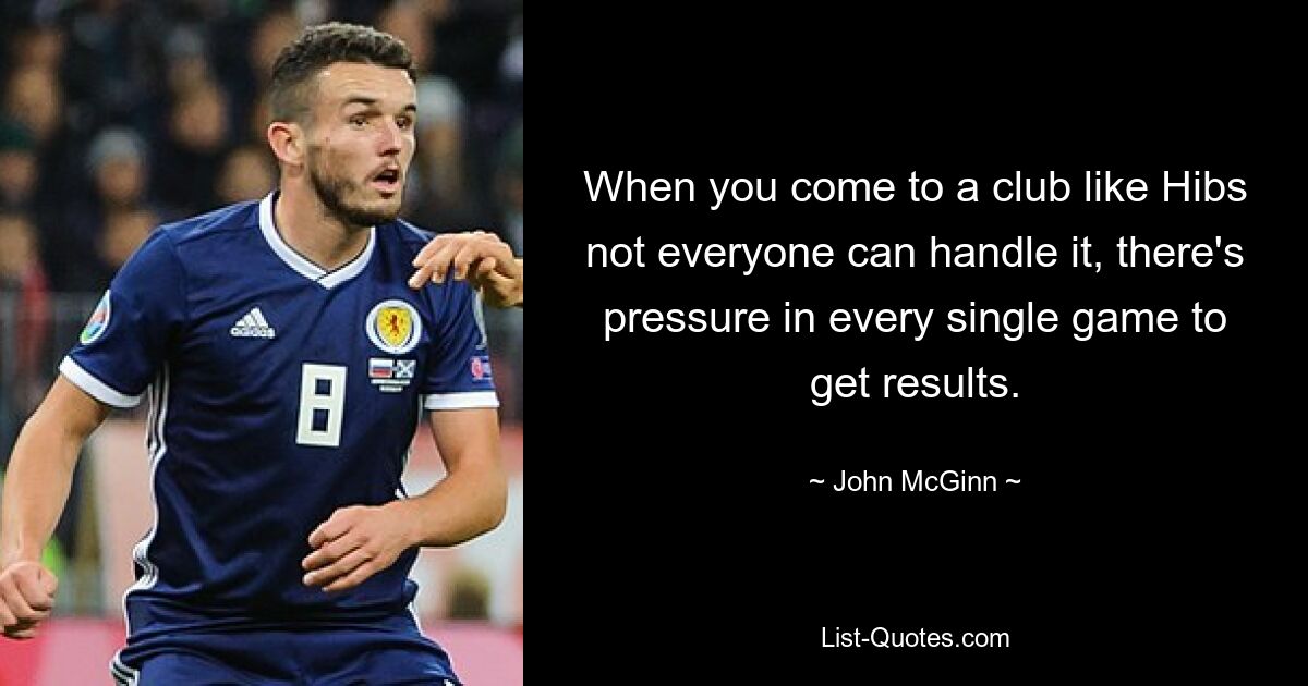 When you come to a club like Hibs not everyone can handle it, there's pressure in every single game to get results. — © John McGinn