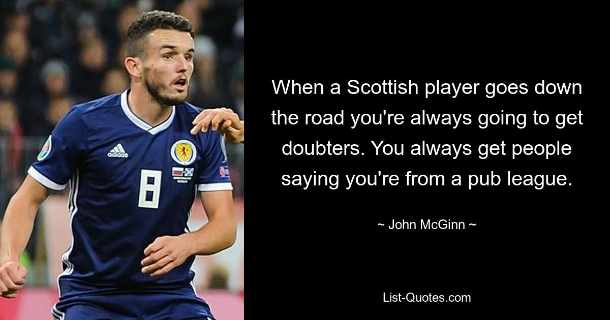 When a Scottish player goes down the road you're always going to get doubters. You always get people saying you're from a pub league. — © John McGinn