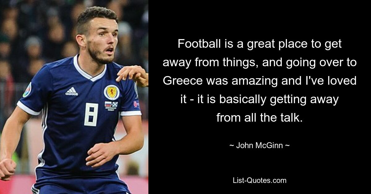 Football is a great place to get away from things, and going over to Greece was amazing and I've loved it - it is basically getting away from all the talk. — © John McGinn