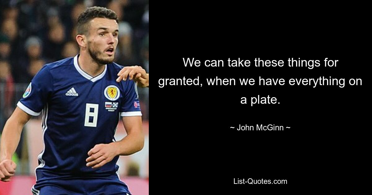 We can take these things for granted, when we have everything on a plate. — © John McGinn