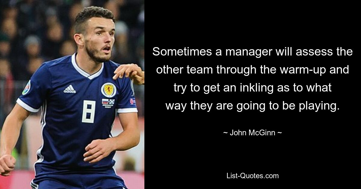 Sometimes a manager will assess the other team through the warm-up and try to get an inkling as to what way they are going to be playing. — © John McGinn