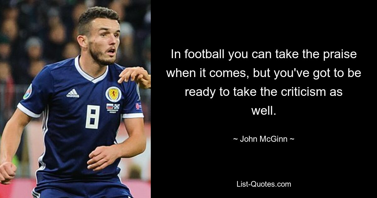 In football you can take the praise when it comes, but you've got to be ready to take the criticism as well. — © John McGinn