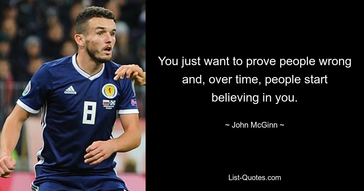 You just want to prove people wrong and, over time, people start believing in you. — © John McGinn