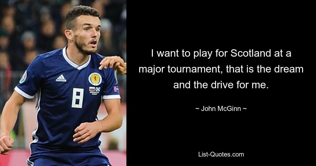 I want to play for Scotland at a major tournament, that is the dream and the drive for me. — © John McGinn