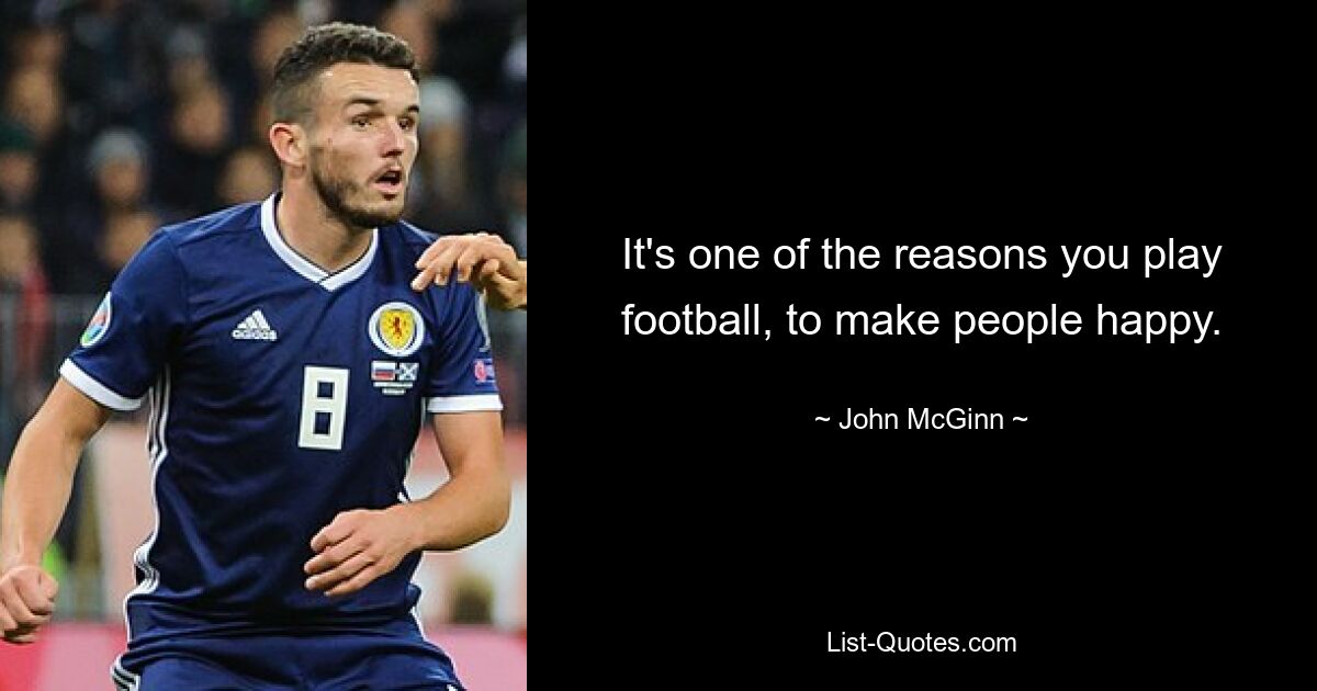 It's one of the reasons you play football, to make people happy. — © John McGinn