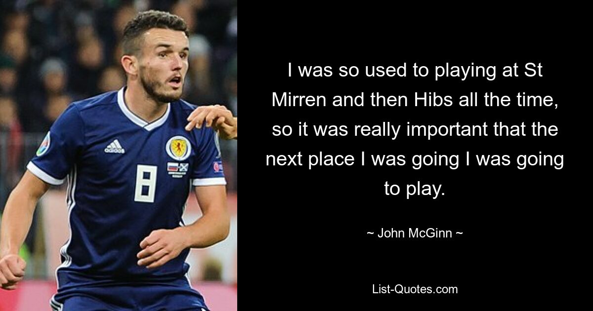 I was so used to playing at St Mirren and then Hibs all the time, so it was really important that the next place I was going I was going to play. — © John McGinn