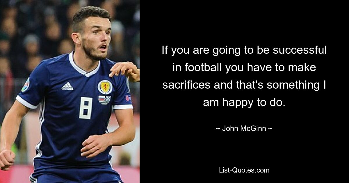 If you are going to be successful in football you have to make sacrifices and that's something I am happy to do. — © John McGinn