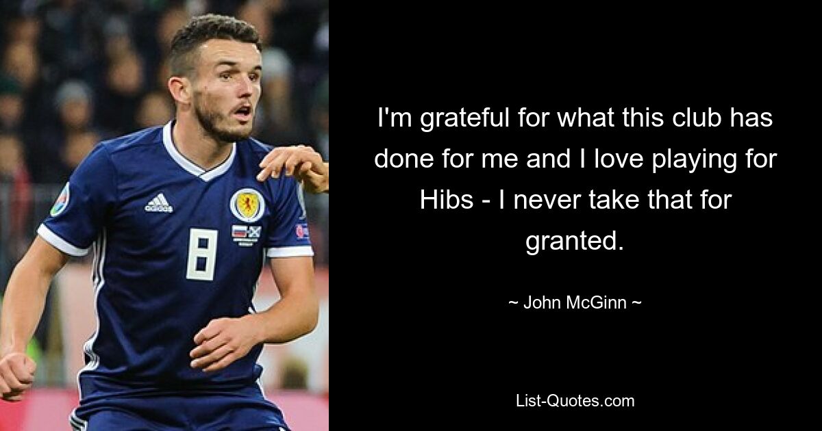 I'm grateful for what this club has done for me and I love playing for Hibs - I never take that for granted. — © John McGinn