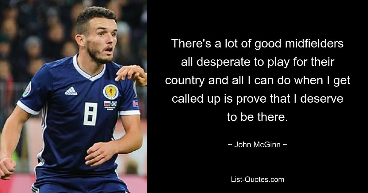 There's a lot of good midfielders all desperate to play for their country and all I can do when I get called up is prove that I deserve to be there. — © John McGinn