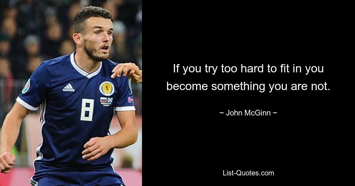 If you try too hard to fit in you become something you are not. — © John McGinn