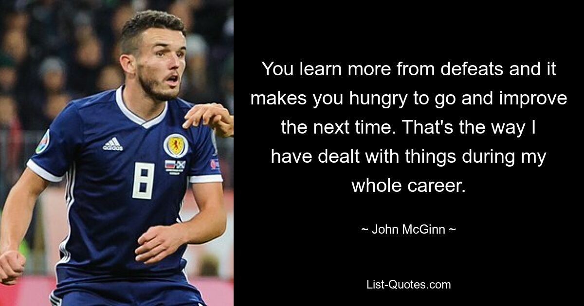 You learn more from defeats and it makes you hungry to go and improve the next time. That's the way I have dealt with things during my whole career. — © John McGinn