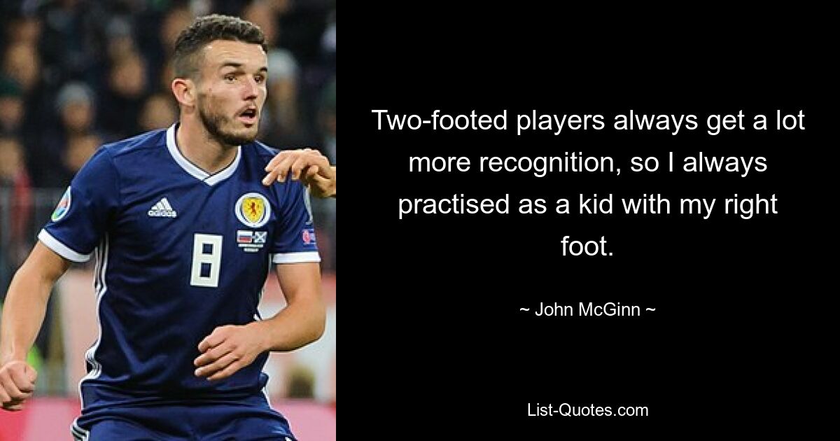 Two-footed players always get a lot more recognition, so I always practised as a kid with my right foot. — © John McGinn