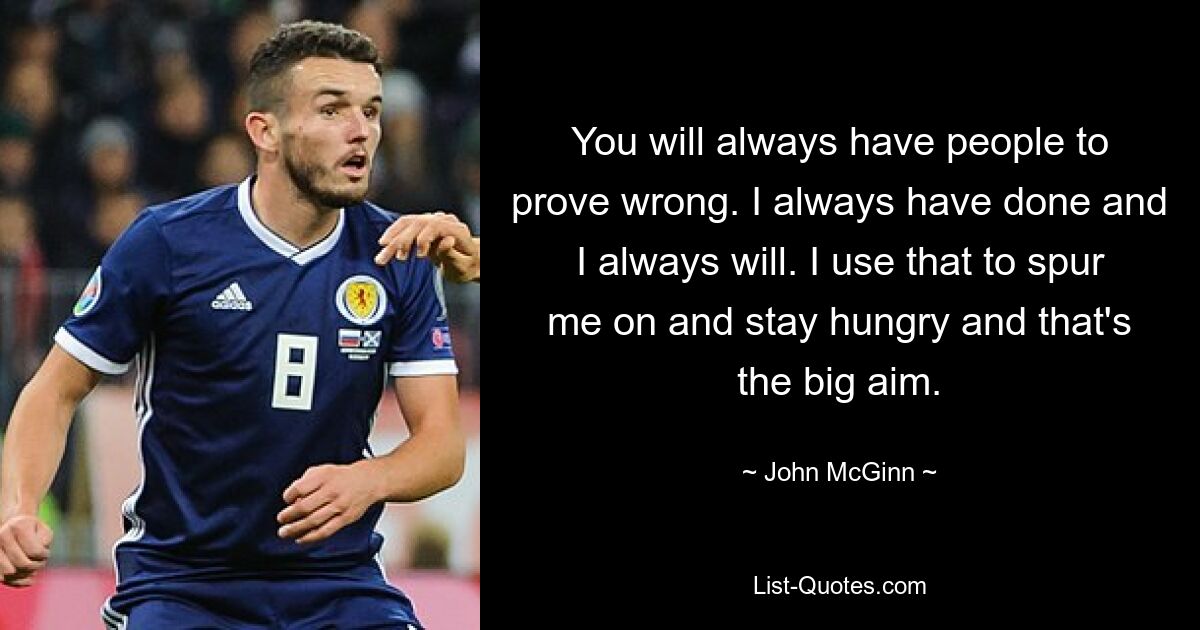 You will always have people to prove wrong. I always have done and I always will. I use that to spur me on and stay hungry and that's the big aim. — © John McGinn