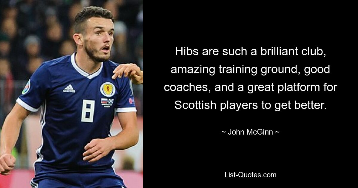 Hibs are such a brilliant club, amazing training ground, good coaches, and a great platform for Scottish players to get better. — © John McGinn