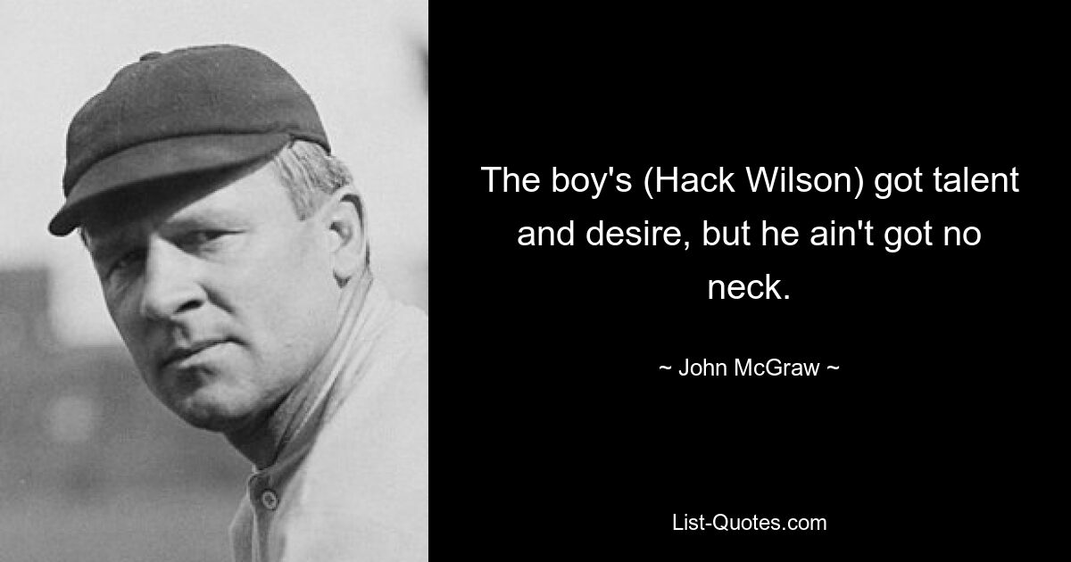 The boy's (Hack Wilson) got talent and desire, but he ain't got no neck. — © John McGraw