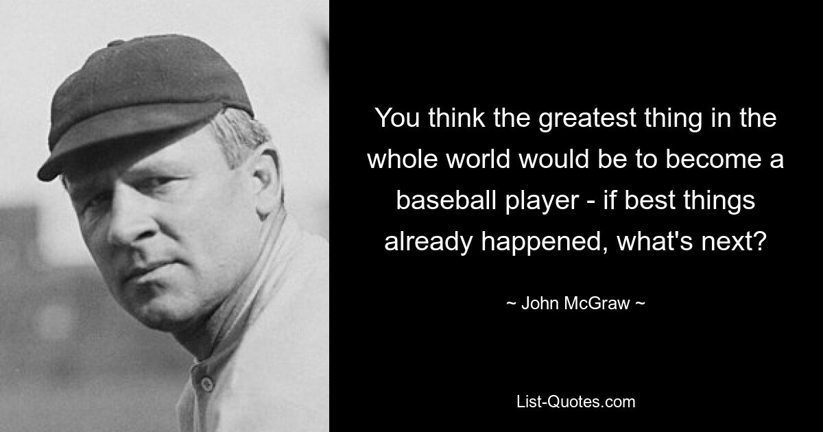 You think the greatest thing in the whole world would be to become a baseball player - if best things already happened, what's next? — © John McGraw