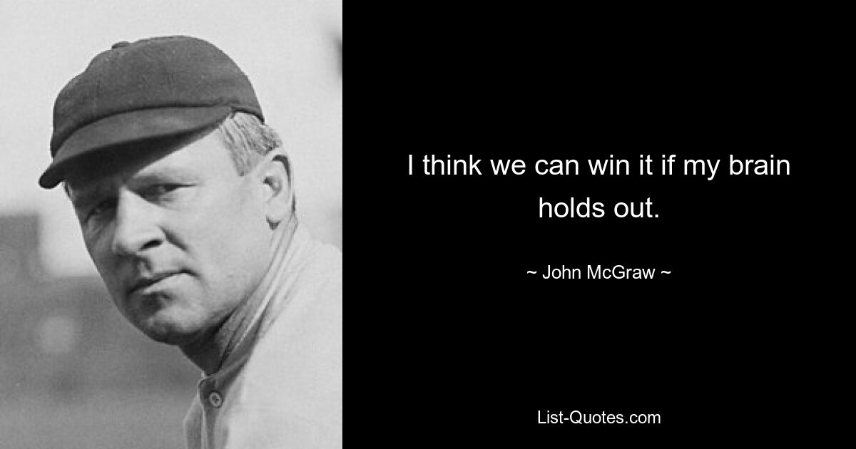 I think we can win it if my brain holds out. — © John McGraw