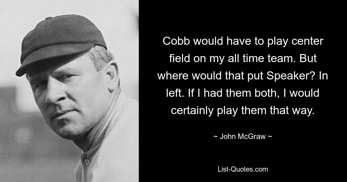 Cobb would have to play center field on my all time team. But where would that put Speaker? In left. If I had them both, I would certainly play them that way. — © John McGraw