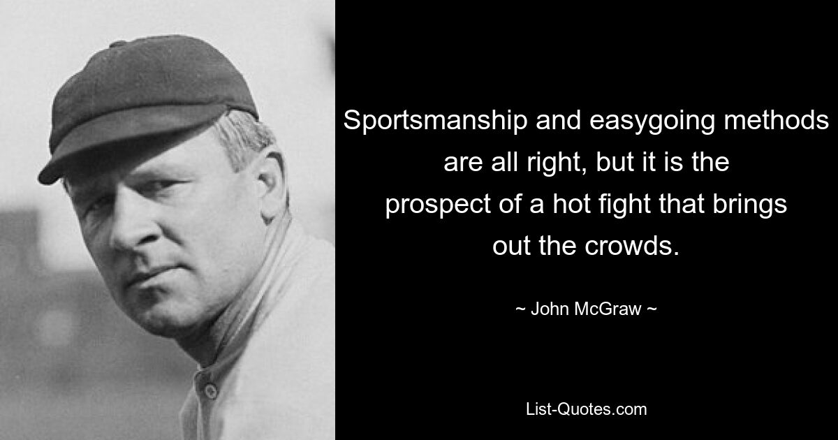 Sportsmanship and easygoing methods are all right, but it is the prospect of a hot fight that brings out the crowds. — © John McGraw