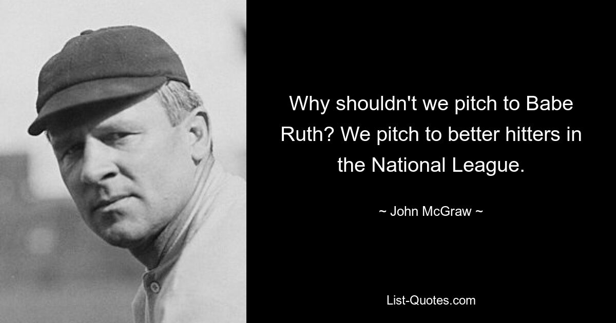 Why shouldn't we pitch to Babe Ruth? We pitch to better hitters in the National League. — © John McGraw