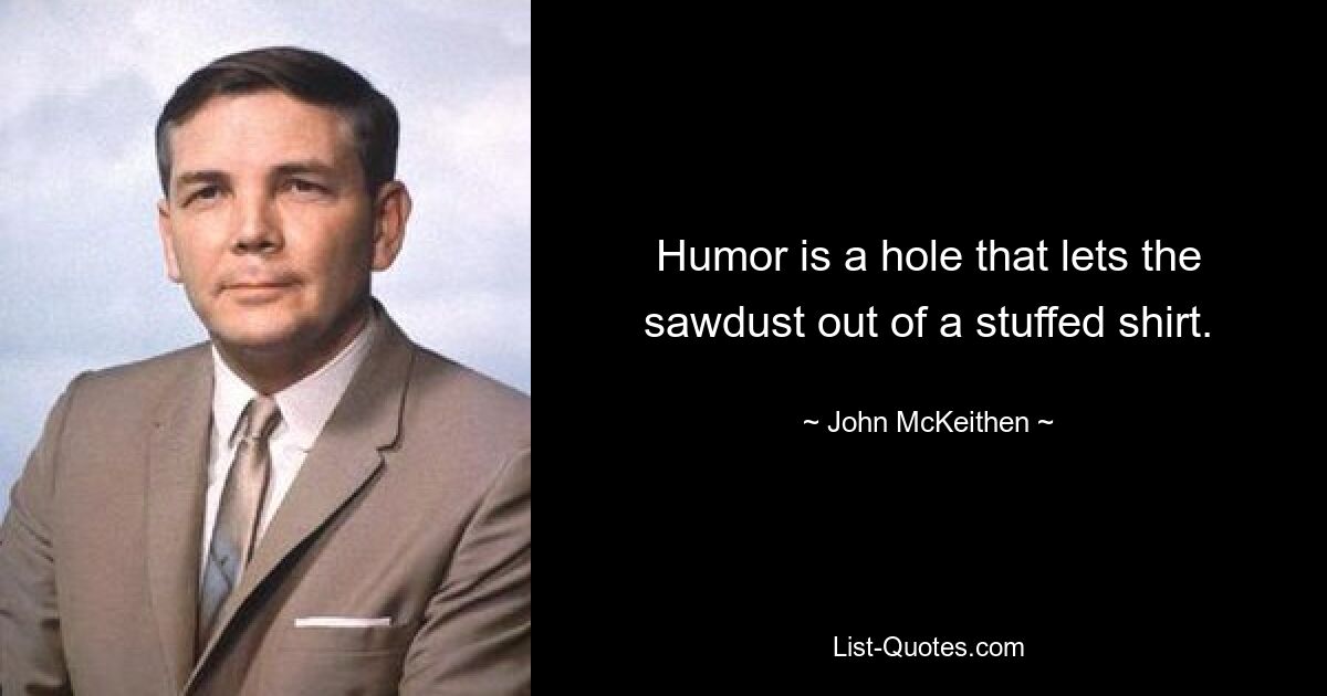 Humor is a hole that lets the sawdust out of a stuffed shirt. — © John McKeithen