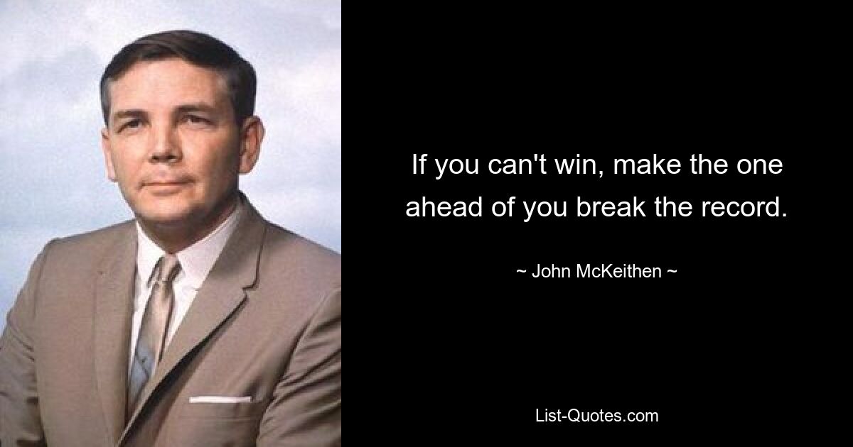 If you can't win, make the one ahead of you break the record. — © John McKeithen