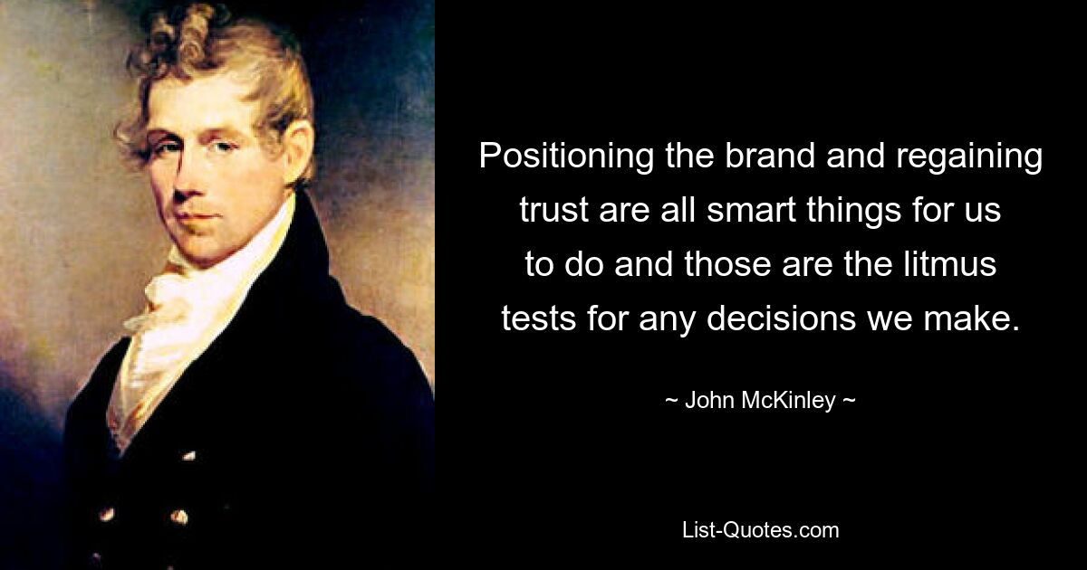 Positioning the brand and regaining trust are all smart things for us to do and those are the litmus tests for any decisions we make. — © John McKinley