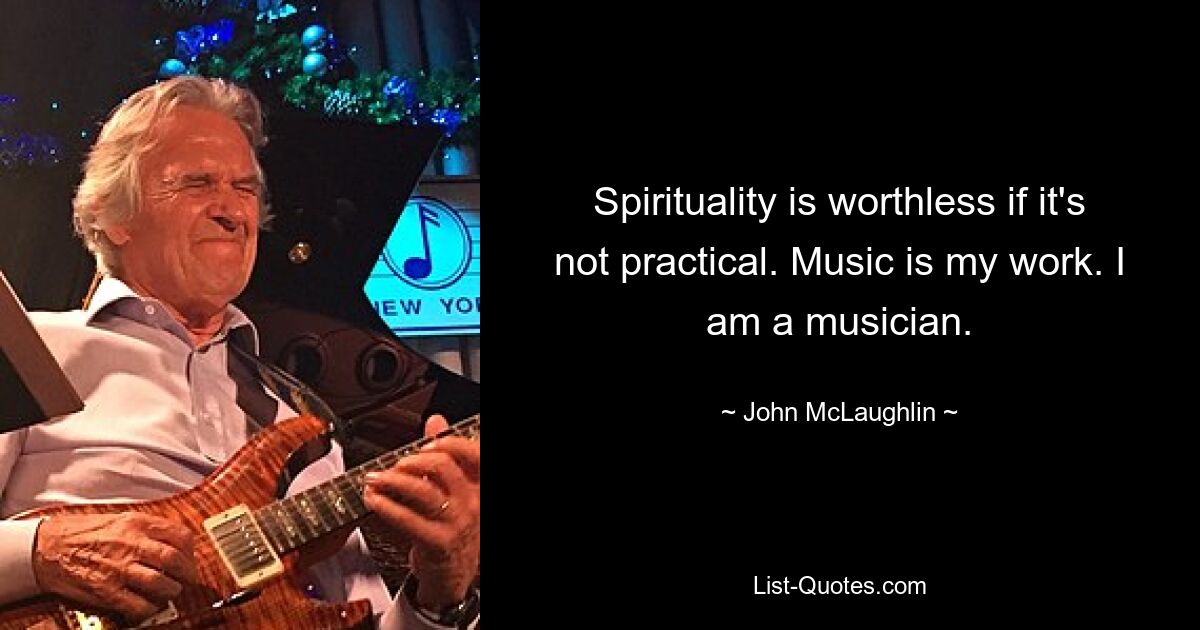 Spirituality is worthless if it's not practical. Music is my work. I am a musician. — © John McLaughlin