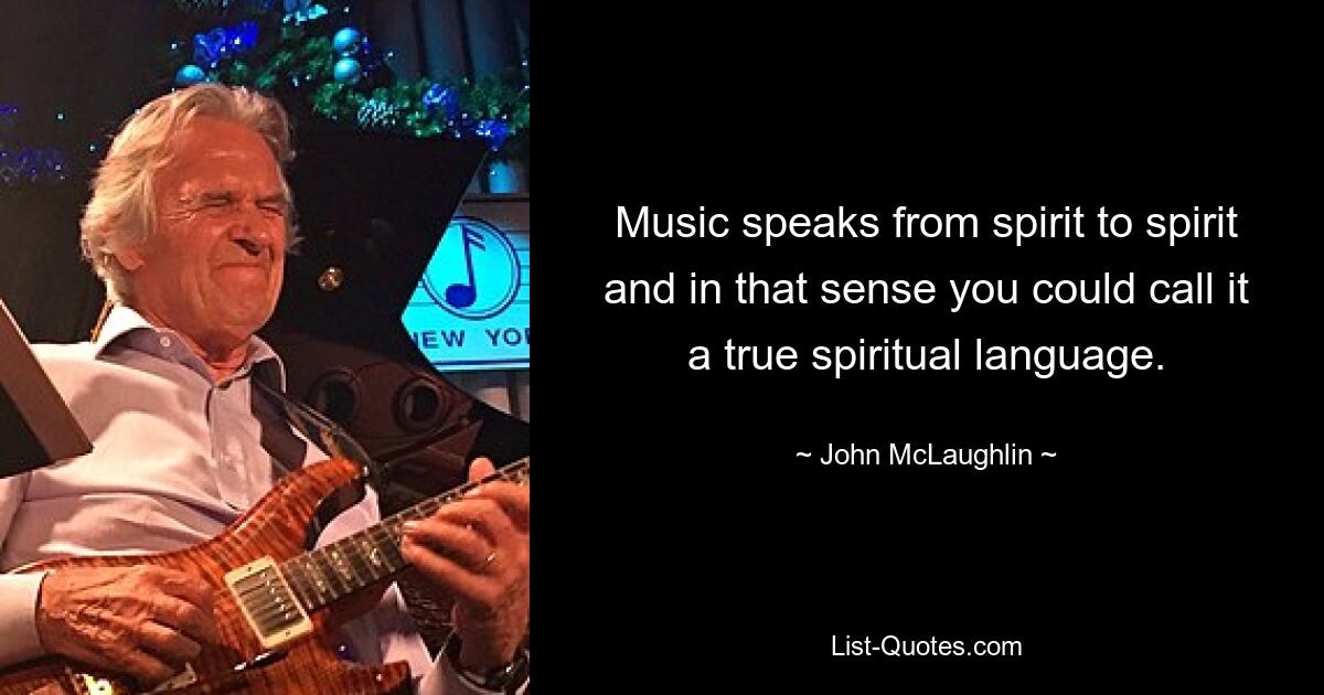 Music speaks from spirit to spirit and in that sense you could call it a true spiritual language. — © John McLaughlin