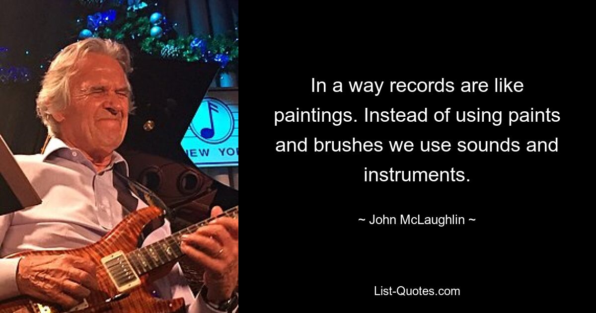 In a way records are like paintings. Instead of using paints and brushes we use sounds and instruments. — © John McLaughlin