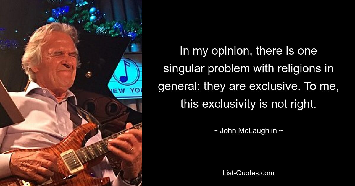 In my opinion, there is one singular problem with religions in general: they are exclusive. To me, this exclusivity is not right. — © John McLaughlin