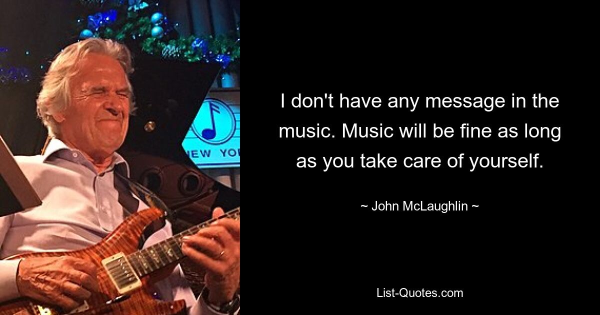 I don't have any message in the music. Music will be fine as long as you take care of yourself. — © John McLaughlin