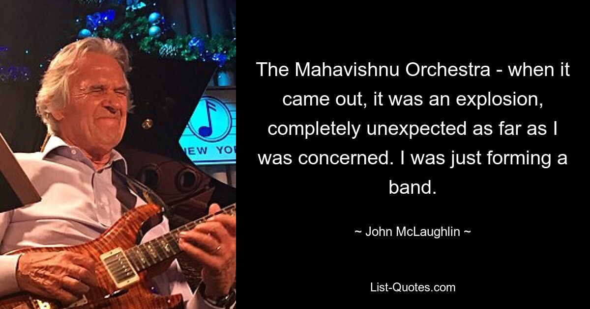 The Mahavishnu Orchestra - when it came out, it was an explosion, completely unexpected as far as I was concerned. I was just forming a band. — © John McLaughlin