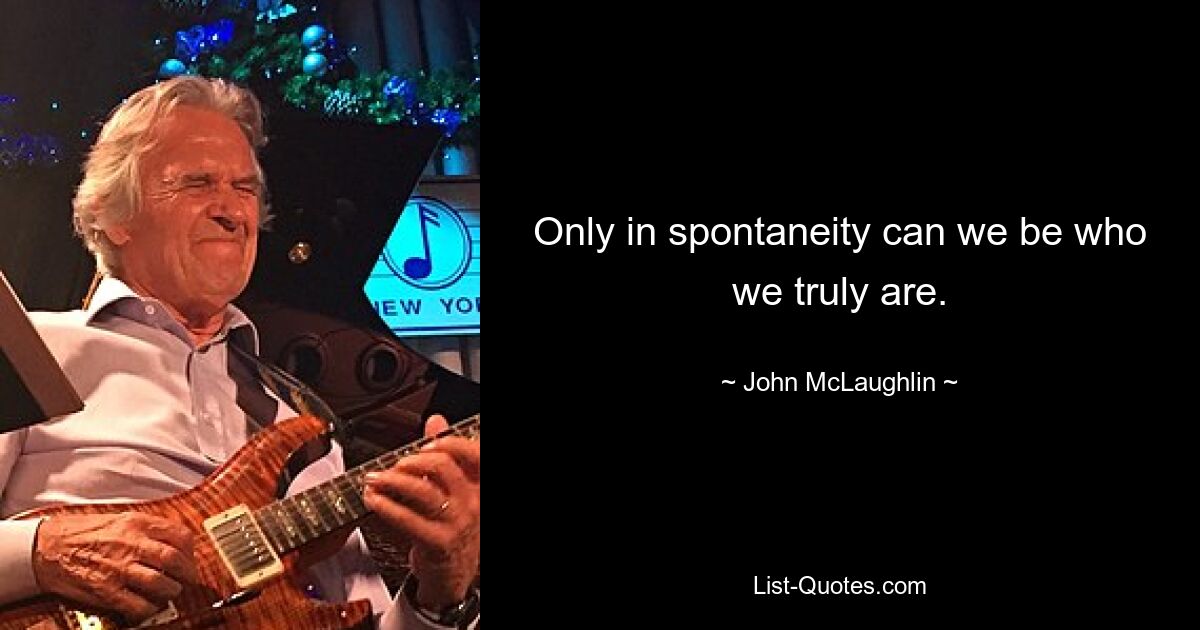 Only in spontaneity can we be who we truly are. — © John McLaughlin