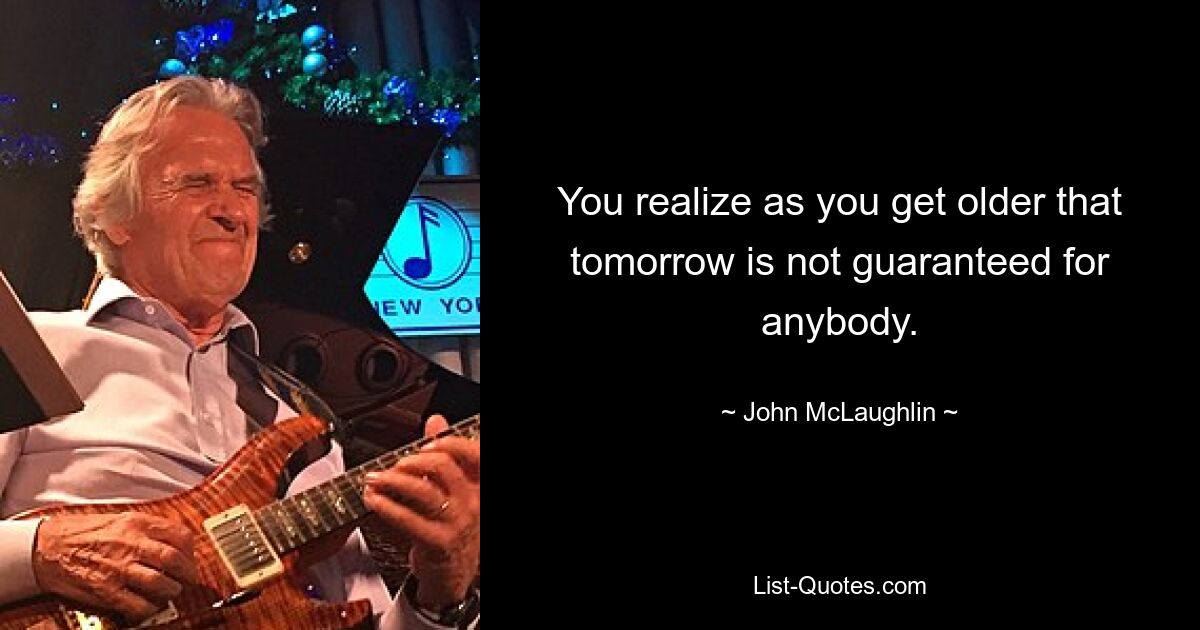 You realize as you get older that tomorrow is not guaranteed for anybody. — © John McLaughlin