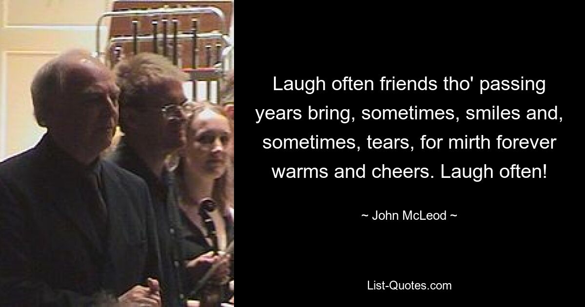 Laugh often friends tho' passing years bring, sometimes, smiles and, sometimes, tears, for mirth forever warms and cheers. Laugh often! — © John McLeod