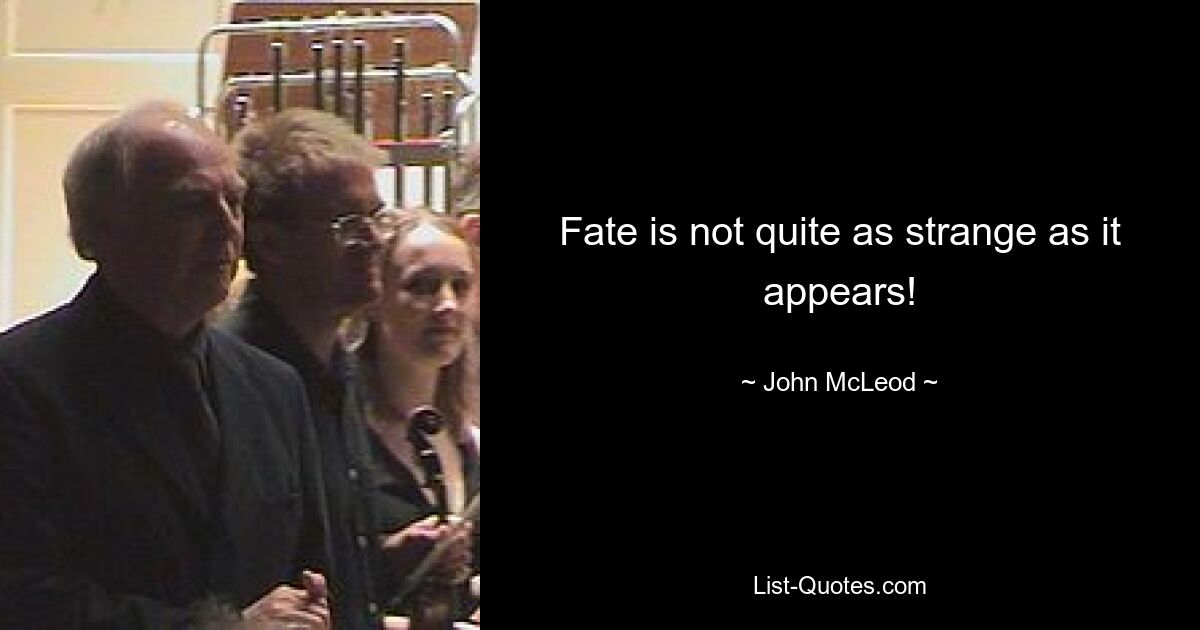 Fate is not quite as strange as it appears! — © John McLeod