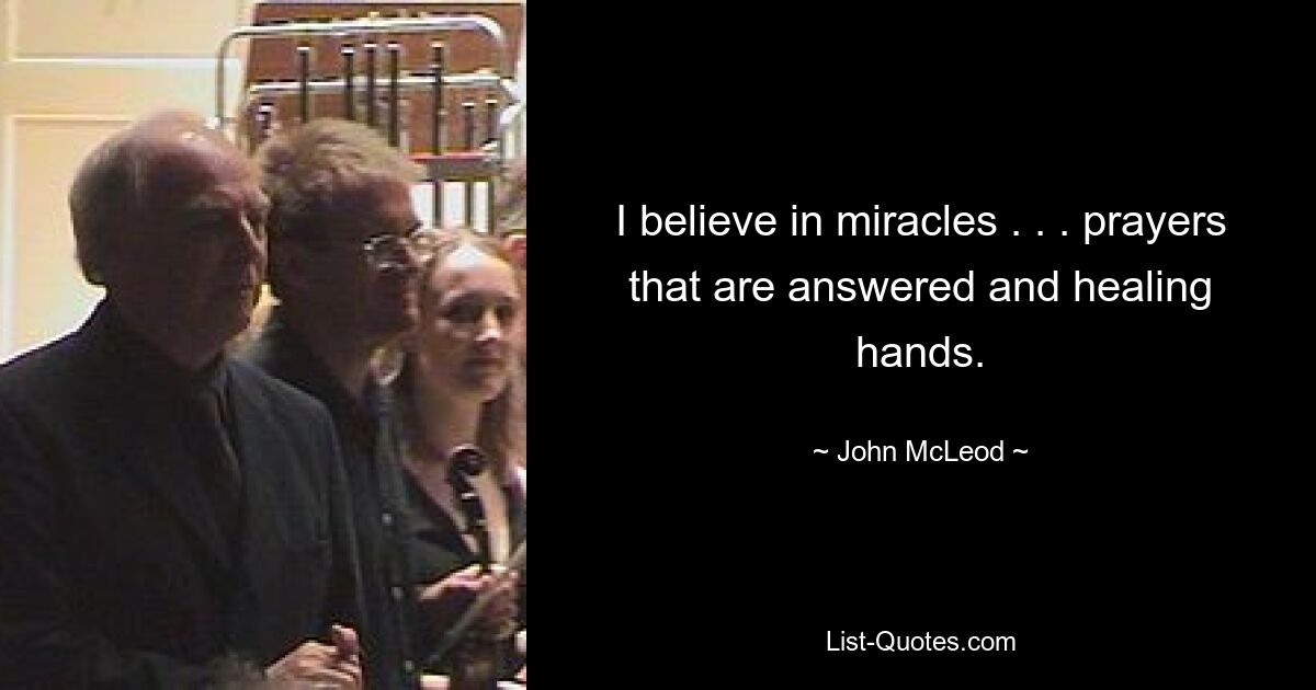 I believe in miracles . . . prayers that are answered and healing hands. — © John McLeod