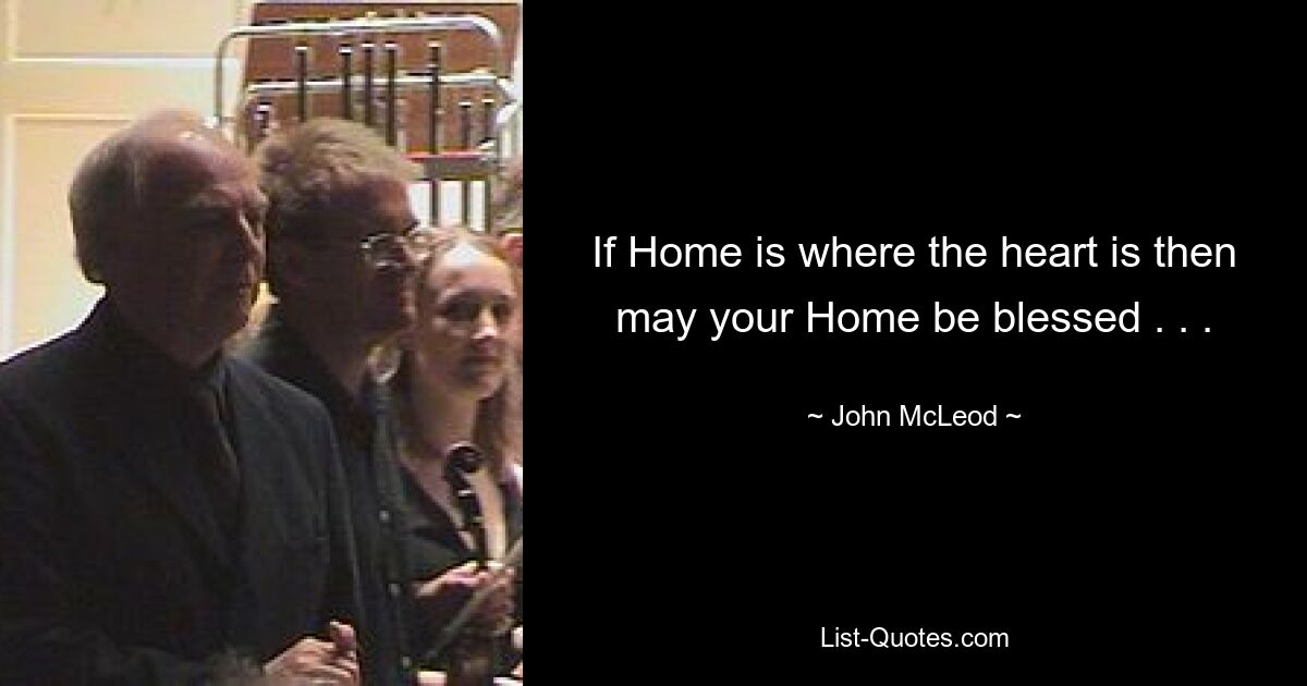 If Home is where the heart is then may your Home be blessed . . . — © John McLeod