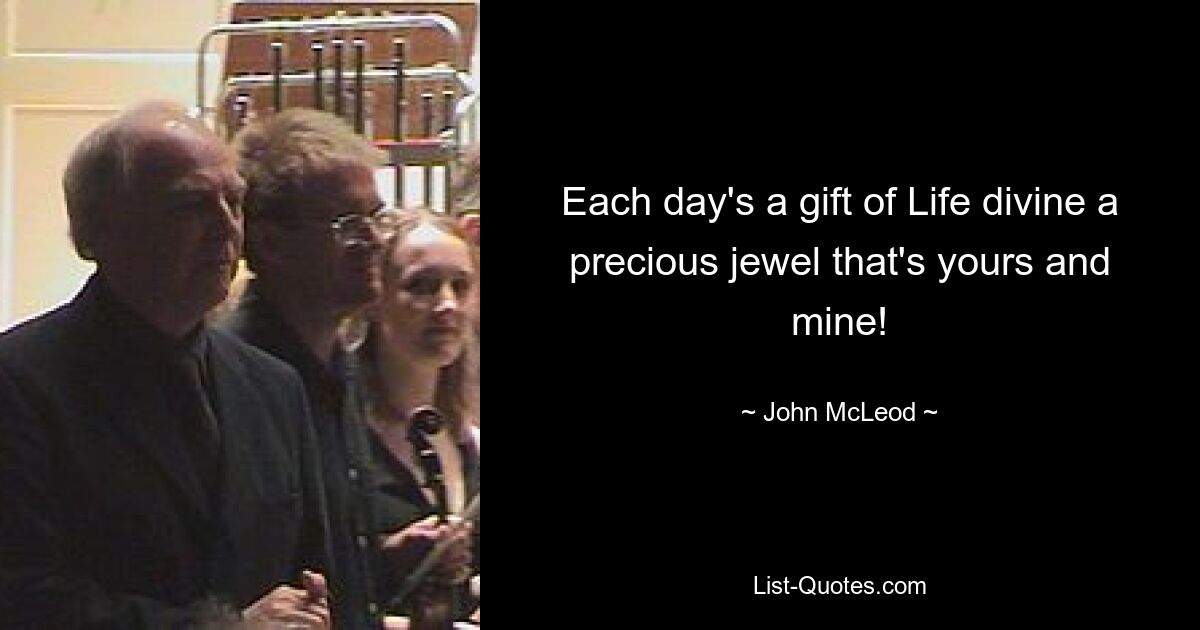 Each day's a gift of Life divine a precious jewel that's yours and mine! — © John McLeod