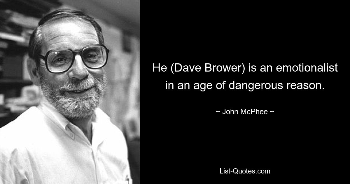 He (Dave Brower) is an emotionalist in an age of dangerous reason. — © John McPhee